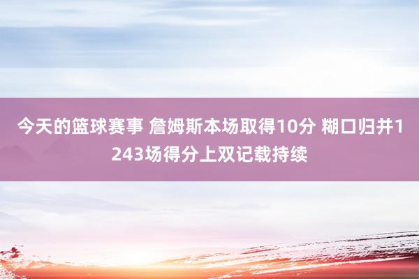 今天的篮球赛事 詹姆斯本场取得10分 糊口归并1243场得分上双记载持续