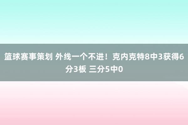 篮球赛事策划 外线一个不进！克内克特8中3获得6分3板 三分5中0