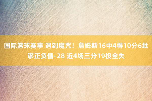 国际篮球赛事 遇到魔咒！詹姆斯16中4得10分6纰谬正负值-28 近4场三分19投全失