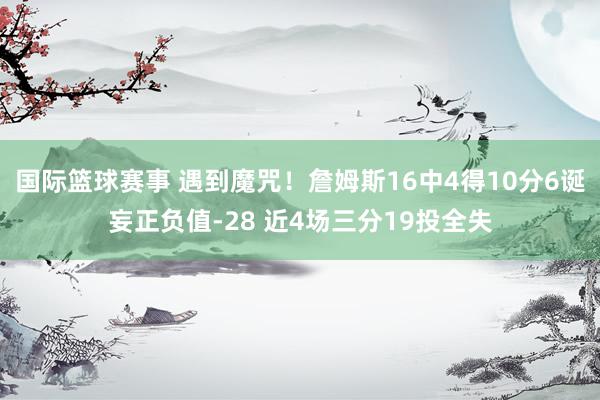 国际篮球赛事 遇到魔咒！詹姆斯16中4得10分6诞妄正负值-28 近4场三分19投全失