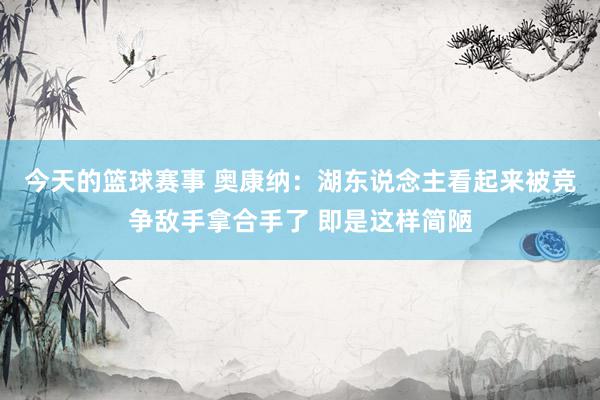 今天的篮球赛事 奥康纳：湖东说念主看起来被竞争敌手拿合手了 即是这样简陋