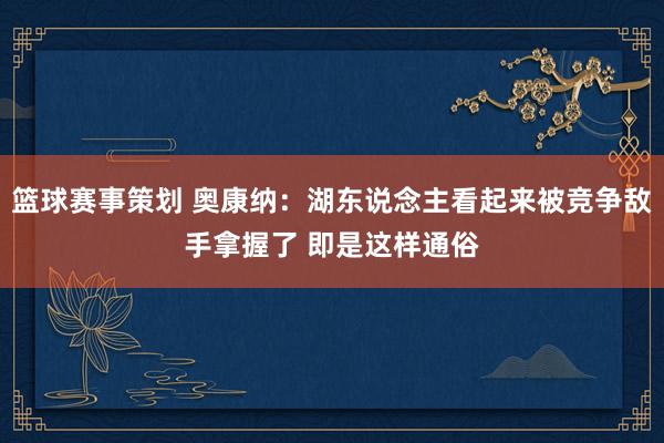 篮球赛事策划 奥康纳：湖东说念主看起来被竞争敌手拿握了 即是这样通俗