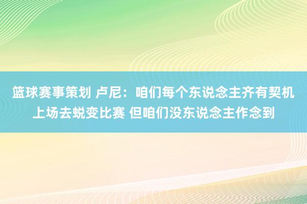 篮球赛事策划 卢尼：咱们每个东说念主齐有契机上场去蜕变比赛 但咱们没东说念主作念到