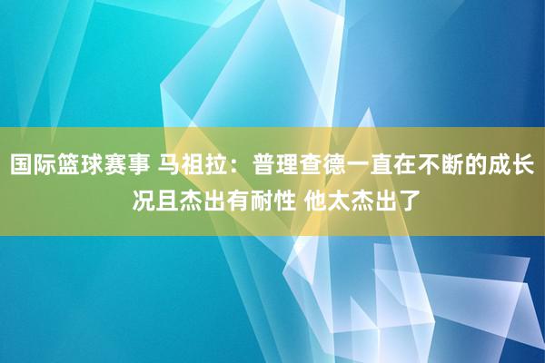 国际篮球赛事 马祖拉：普理查德一直在不断的成长 况且杰出有耐性 他太杰出了