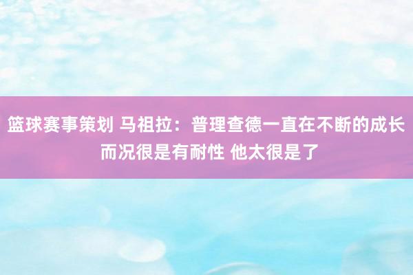 篮球赛事策划 马祖拉：普理查德一直在不断的成长 而况很是有耐性 他太很是了