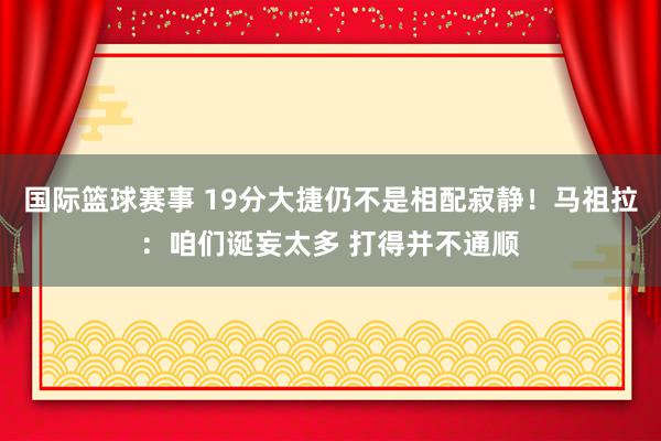 国际篮球赛事 19分大捷仍不是相配寂静！马祖拉：咱们诞妄太多 打得并不通顺