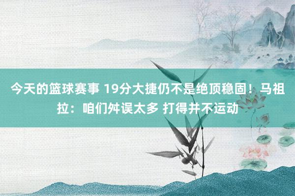 今天的篮球赛事 19分大捷仍不是绝顶稳固！马祖拉：咱们舛误太多 打得并不运动