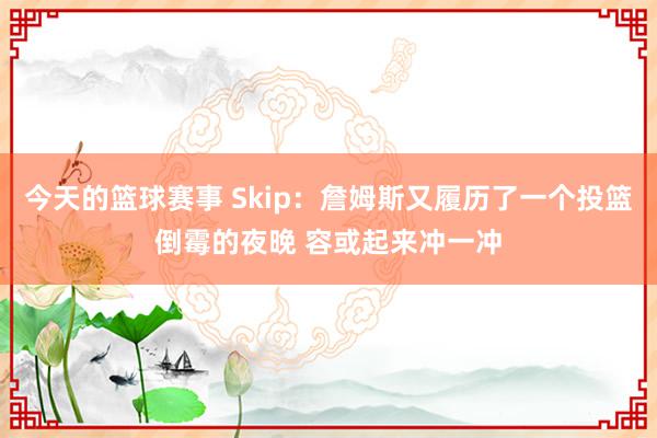 今天的篮球赛事 Skip：詹姆斯又履历了一个投篮倒霉的夜晚 容或起来冲一冲