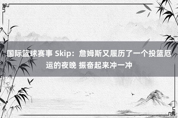 国际篮球赛事 Skip：詹姆斯又履历了一个投篮厄运的夜晚 振奋起来冲一冲