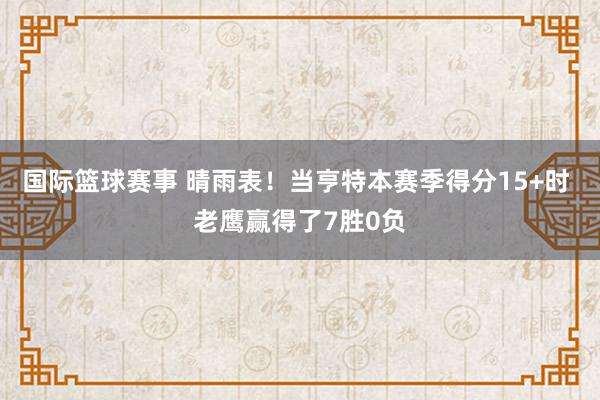 国际篮球赛事 晴雨表！当亨特本赛季得分15+时 老鹰赢得了7胜0负