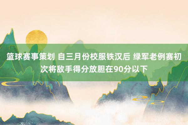 篮球赛事策划 自三月份校服铁汉后 绿军老例赛初次将敌手得分放胆在90分以下