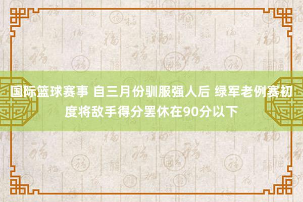 国际篮球赛事 自三月份驯服强人后 绿军老例赛初度将敌手得分罢休在90分以下