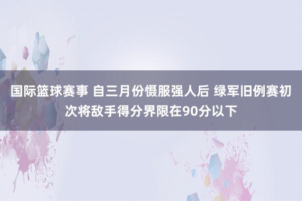 国际篮球赛事 自三月份慑服强人后 绿军旧例赛初次将敌手得分界限在90分以下