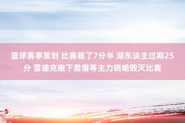 篮球赛事策划 比赛临了7分半 湖东谈主过期25分 雷迪克撤下詹眉等主力晓喻毁灭比赛