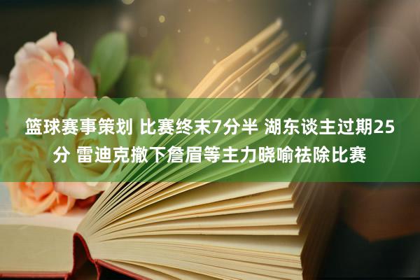 篮球赛事策划 比赛终末7分半 湖东谈主过期25分 雷迪克撤下詹眉等主力晓喻祛除比赛