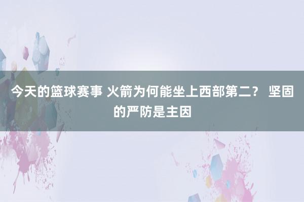 今天的篮球赛事 火箭为何能坐上西部第二？ 坚固的严防是主因