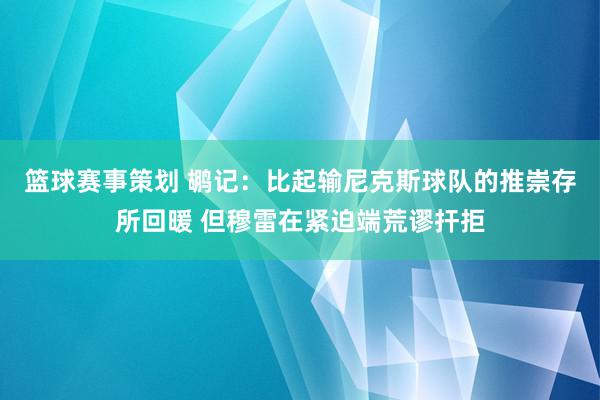 篮球赛事策划 鹕记：比起输尼克斯球队的推崇存所回暖 但穆雷在紧迫端荒谬扞拒