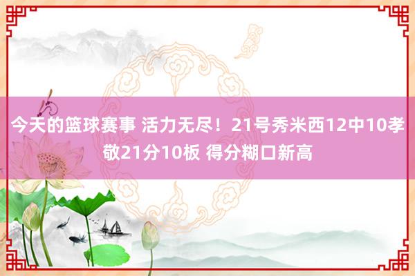 今天的篮球赛事 活力无尽！21号秀米西12中10孝敬21分10板 得分糊口新高