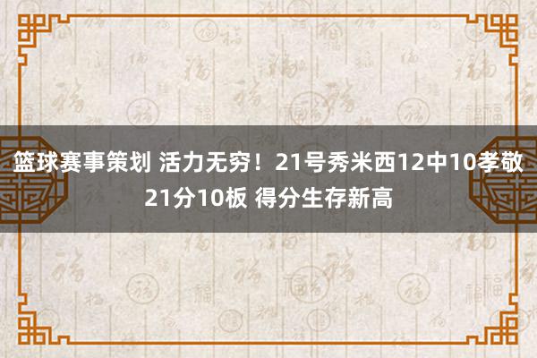 篮球赛事策划 活力无穷！21号秀米西12中10孝敬21分10板 得分生存新高