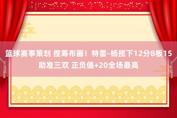 篮球赛事策划 捏筹布画！特雷-杨揽下12分8板15助准三双 正负值+20全场最高