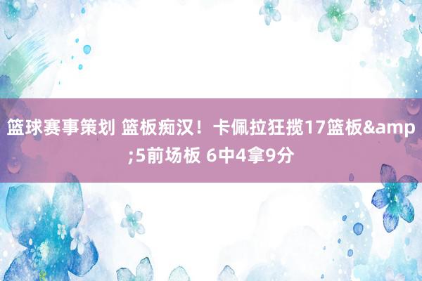 篮球赛事策划 篮板痴汉！卡佩拉狂揽17篮板&5前场板 6中4拿9分