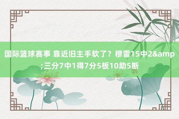 国际篮球赛事 靠近旧主手软了？穆雷15中2&三分7中1得7分5板10助5断