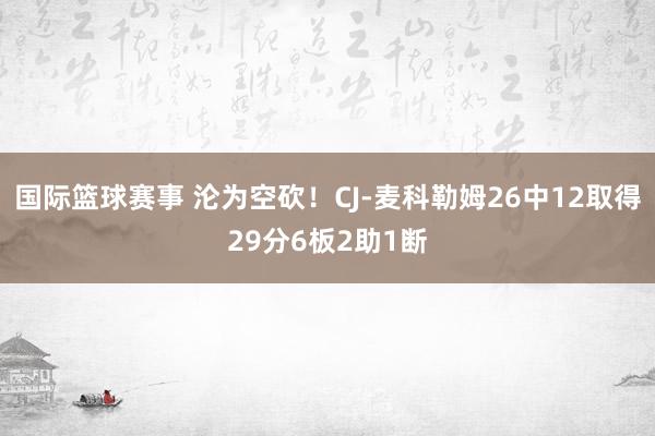 国际篮球赛事 沦为空砍！CJ-麦科勒姆26中12取得29分6板2助1断