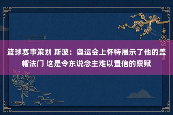 篮球赛事策划 斯波：奥运会上怀特展示了他的盖帽法门 这是令东说念主难以置信的禀赋