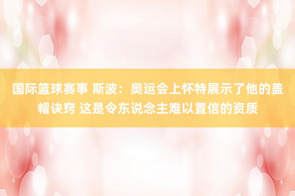 国际篮球赛事 斯波：奥运会上怀特展示了他的盖帽诀窍 这是令东说念主难以置信的资质