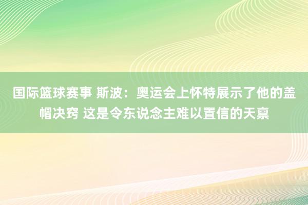 国际篮球赛事 斯波：奥运会上怀特展示了他的盖帽决窍 这是令东说念主难以置信的天禀