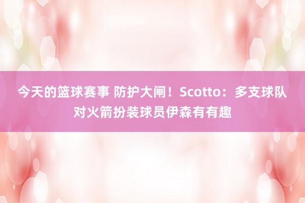 今天的篮球赛事 防护大闸！Scotto：多支球队对火箭扮装球员伊森有有趣