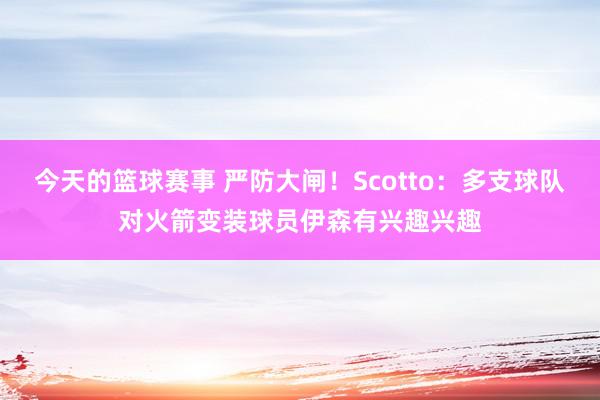 今天的篮球赛事 严防大闸！Scotto：多支球队对火箭变装球员伊森有兴趣兴趣