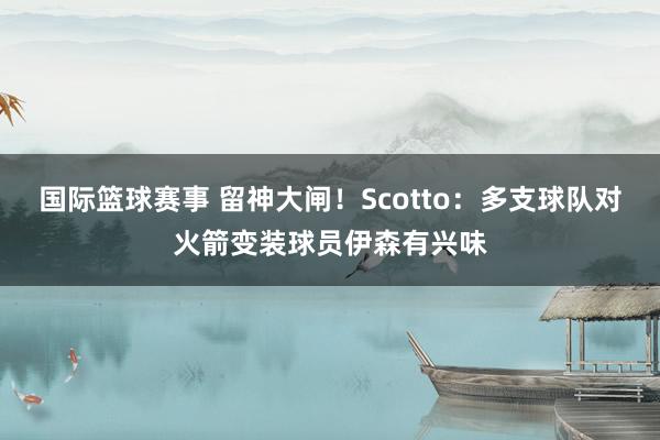 国际篮球赛事 留神大闸！Scotto：多支球队对火箭变装球员伊森有兴味