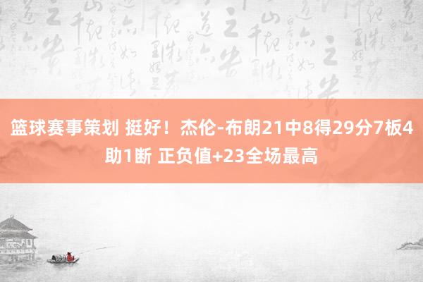 篮球赛事策划 挺好！杰伦-布朗21中8得29分7板4助1断 正负值+23全场最高