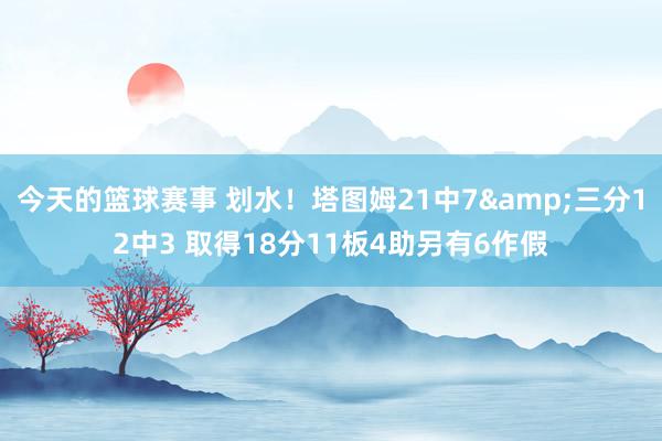 今天的篮球赛事 划水！塔图姆21中7&三分12中3 取得18分11板4助另有6作假