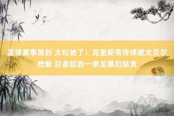 篮球赛事策划 太松驰了！克里斯蒂传球被戈贝尔抢断 后者趁势一条龙暴扣惩责