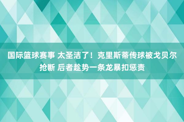 国际篮球赛事 太圣洁了！克里斯蒂传球被戈贝尔抢断 后者趁势一条龙暴扣惩责