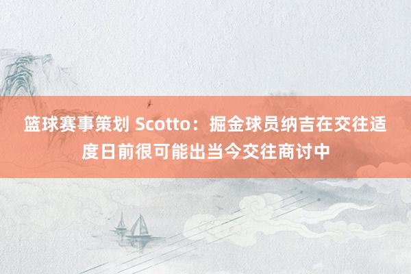 篮球赛事策划 Scotto：掘金球员纳吉在交往适度日前很可能出当今交往商讨中