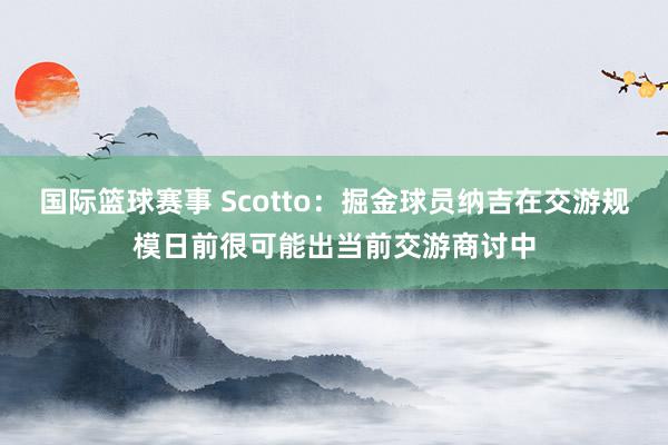 国际篮球赛事 Scotto：掘金球员纳吉在交游规模日前很可能出当前交游商讨中