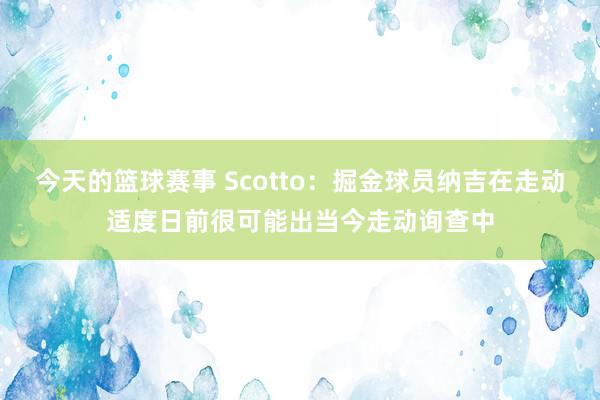 今天的篮球赛事 Scotto：掘金球员纳吉在走动适度日前很可能出当今走动询查中