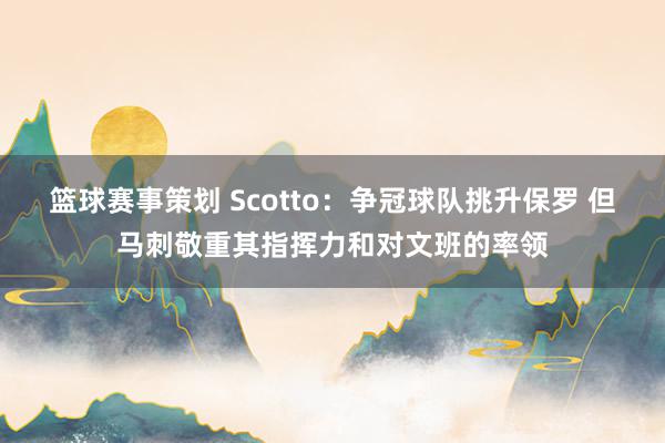 篮球赛事策划 Scotto：争冠球队挑升保罗 但马刺敬重其指挥力和对文班的率领