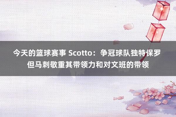 今天的篮球赛事 Scotto：争冠球队独特保罗 但马刺敬重其带领力和对文班的带领