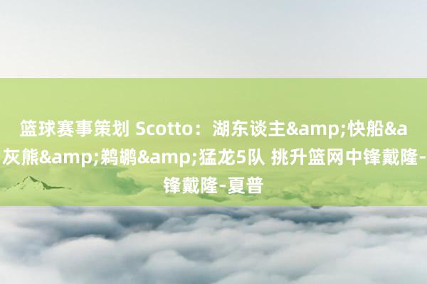 篮球赛事策划 Scotto：湖东谈主&快船&灰熊&鹈鹕&猛龙5队 挑升篮网中锋戴隆-夏普