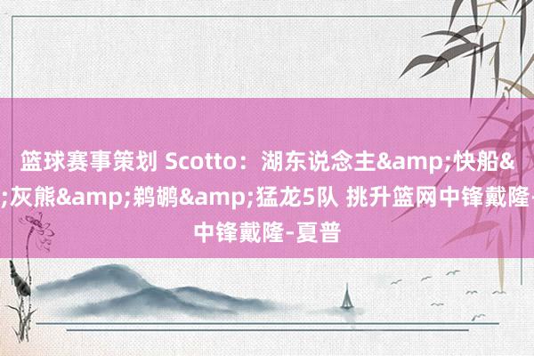 篮球赛事策划 Scotto：湖东说念主&快船&灰熊&鹈鹕&猛龙5队 挑升篮网中锋戴隆-夏普