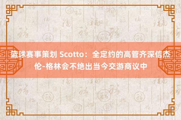 篮球赛事策划 Scotto：全定约的高管齐深信杰伦-格林会不绝出当今交游商议中