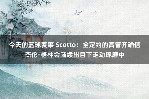 今天的篮球赛事 Scotto：全定约的高管齐确信杰伦-格林会陆续出目下走动琢磨中