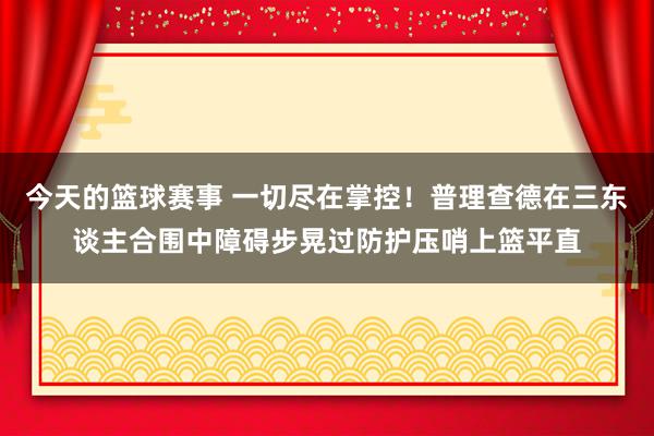 今天的篮球赛事 一切尽在掌控！普理查德在三东谈主合围中障碍步晃过防护压哨上篮平直