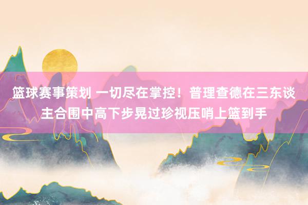 篮球赛事策划 一切尽在掌控！普理查德在三东谈主合围中高下步晃过珍视压哨上篮到手