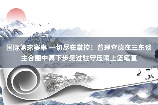 国际篮球赛事 一切尽在掌控！普理查德在三东谈主合围中高下步晃过驻守压哨上篮笔直