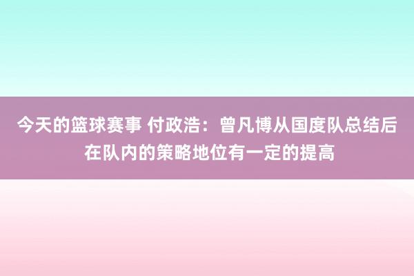 今天的篮球赛事 付政浩：曾凡博从国度队总结后 在队内的策略地位有一定的提高